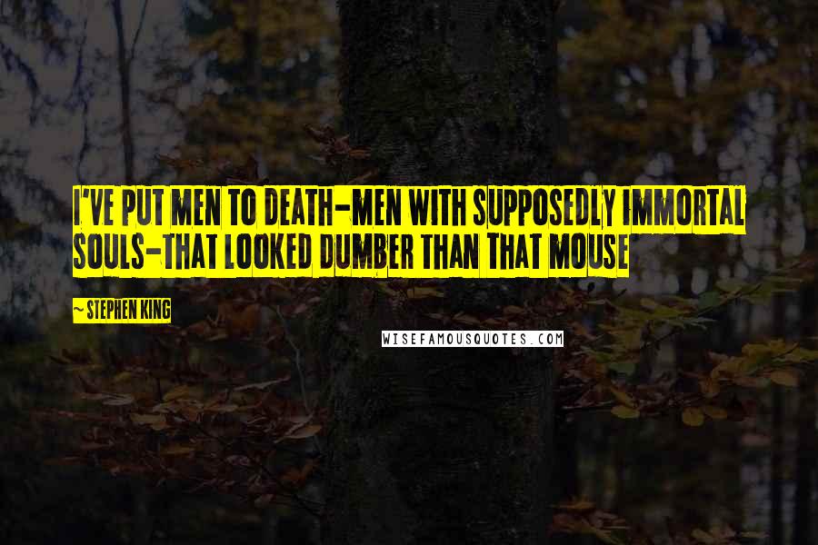 Stephen King Quotes: I've put men to death-men with supposedly immortal souls-that looked dumber than that mouse