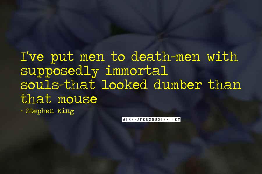 Stephen King Quotes: I've put men to death-men with supposedly immortal souls-that looked dumber than that mouse