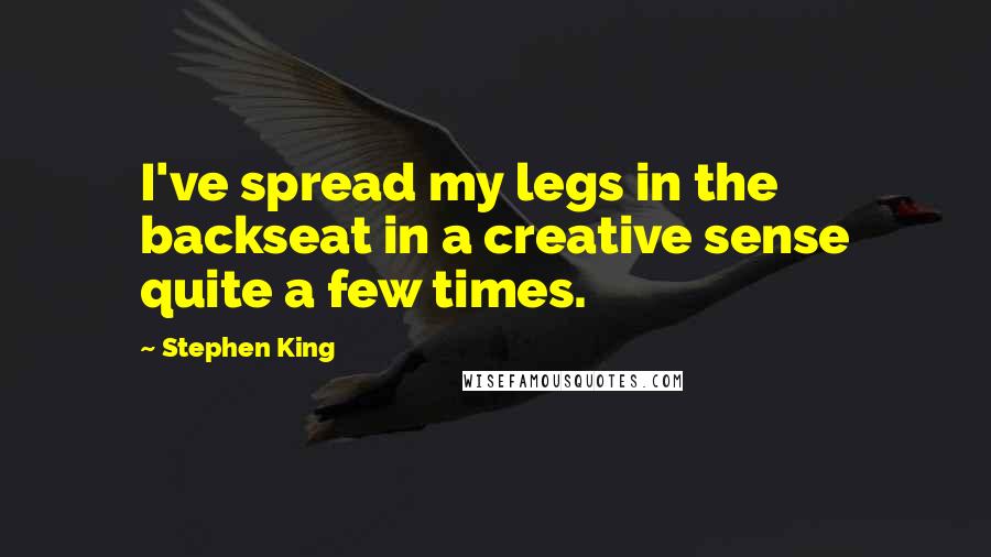 Stephen King Quotes: I've spread my legs in the backseat in a creative sense quite a few times.