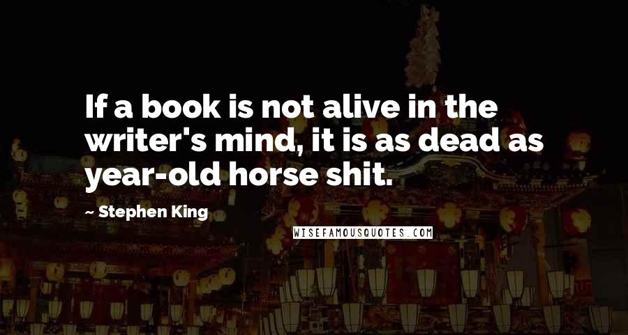 Stephen King Quotes: If a book is not alive in the writer's mind, it is as dead as year-old horse shit.