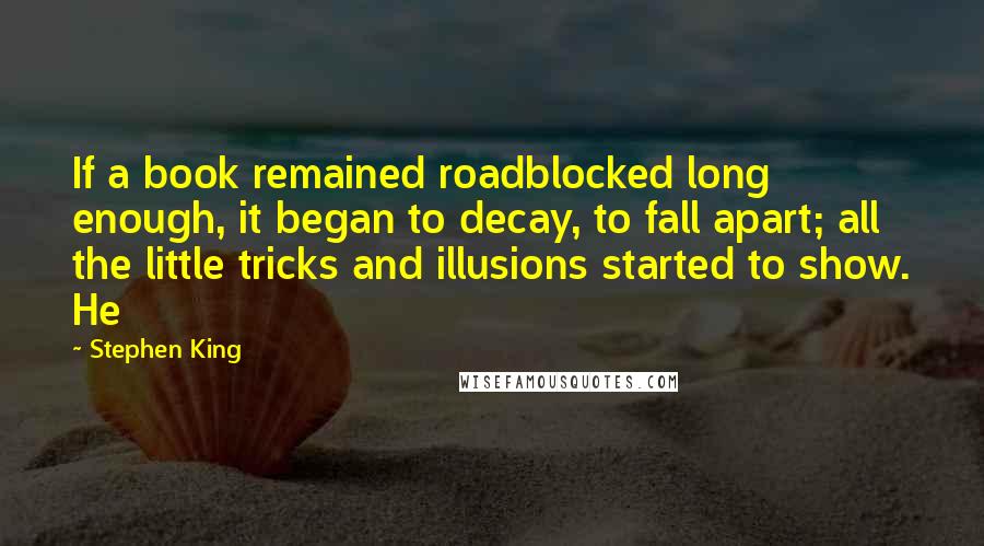 Stephen King Quotes: If a book remained roadblocked long enough, it began to decay, to fall apart; all the little tricks and illusions started to show. He