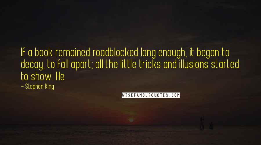 Stephen King Quotes: If a book remained roadblocked long enough, it began to decay, to fall apart; all the little tricks and illusions started to show. He