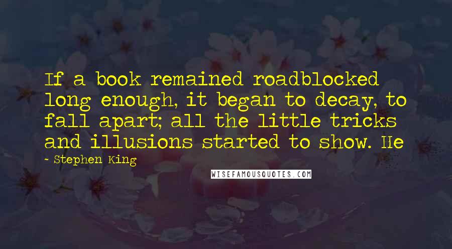 Stephen King Quotes: If a book remained roadblocked long enough, it began to decay, to fall apart; all the little tricks and illusions started to show. He