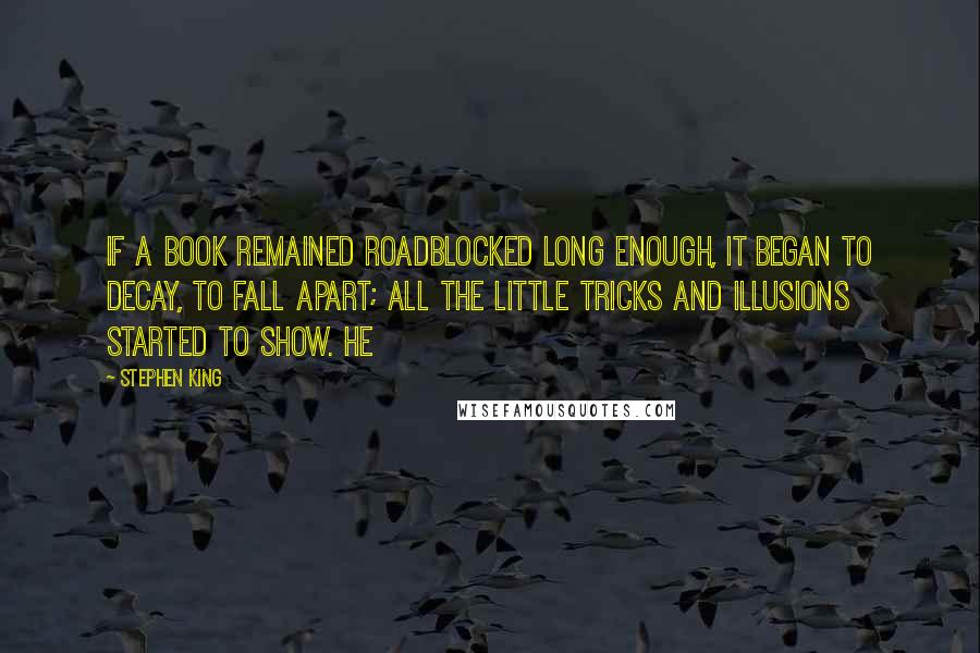 Stephen King Quotes: If a book remained roadblocked long enough, it began to decay, to fall apart; all the little tricks and illusions started to show. He