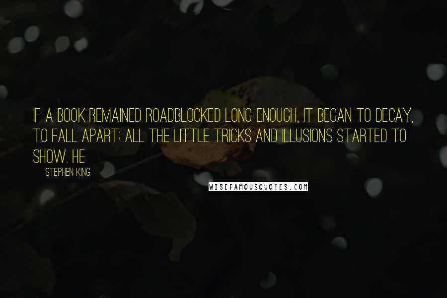 Stephen King Quotes: If a book remained roadblocked long enough, it began to decay, to fall apart; all the little tricks and illusions started to show. He