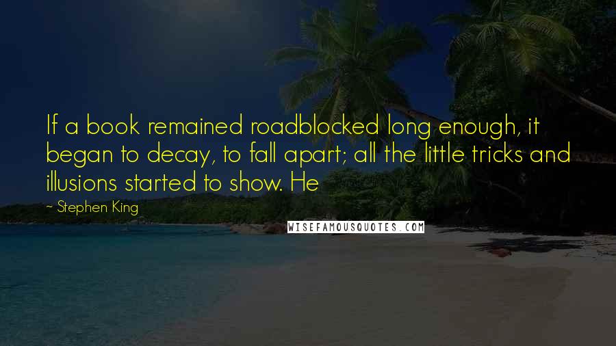 Stephen King Quotes: If a book remained roadblocked long enough, it began to decay, to fall apart; all the little tricks and illusions started to show. He