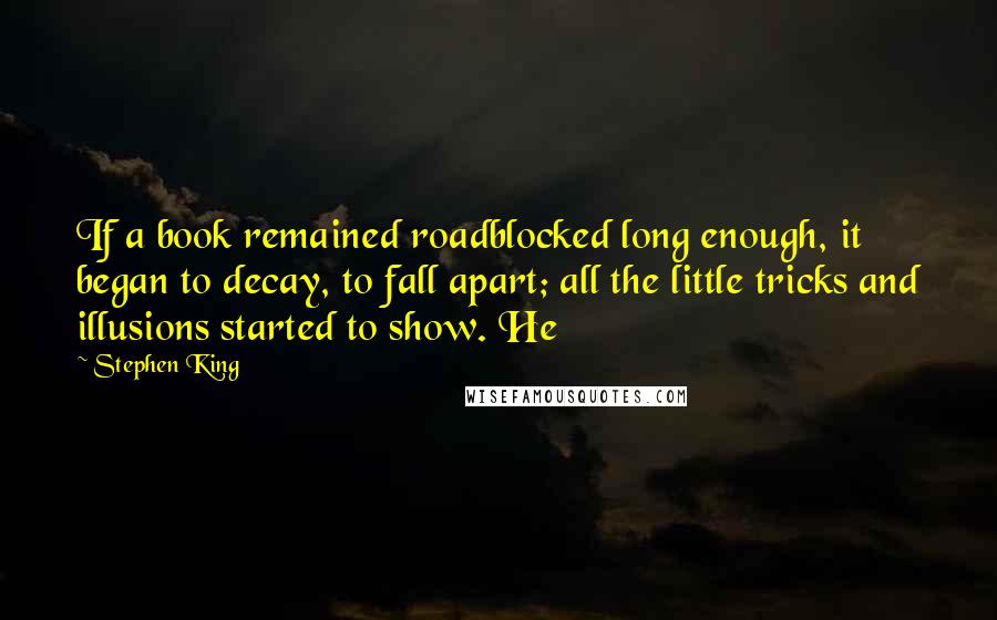 Stephen King Quotes: If a book remained roadblocked long enough, it began to decay, to fall apart; all the little tricks and illusions started to show. He