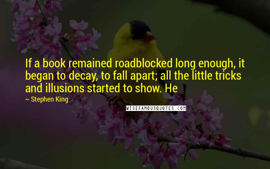 Stephen King Quotes: If a book remained roadblocked long enough, it began to decay, to fall apart; all the little tricks and illusions started to show. He