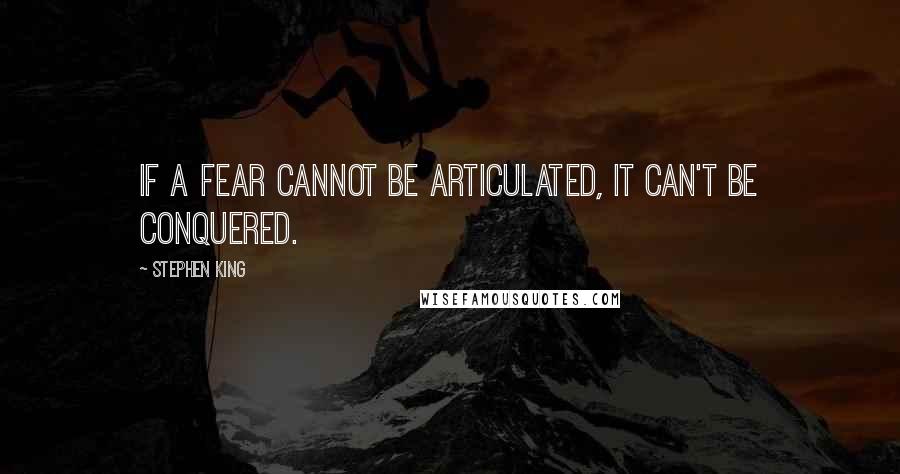 Stephen King Quotes: If a fear cannot be articulated, it can't be conquered.