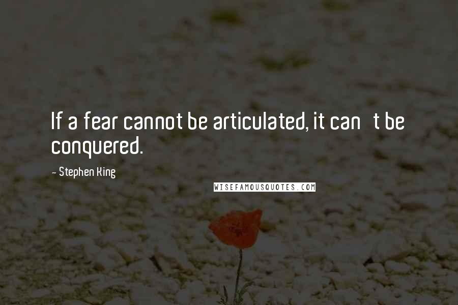 Stephen King Quotes: If a fear cannot be articulated, it can't be conquered.
