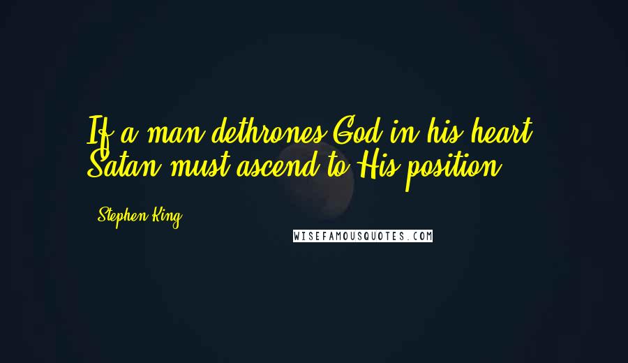 Stephen King Quotes: If a man dethrones God in his heart, Satan must ascend to His position.