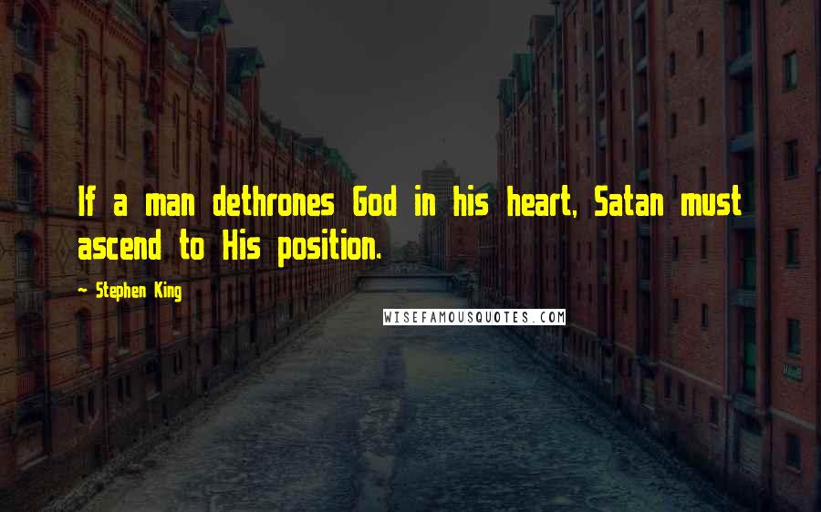 Stephen King Quotes: If a man dethrones God in his heart, Satan must ascend to His position.