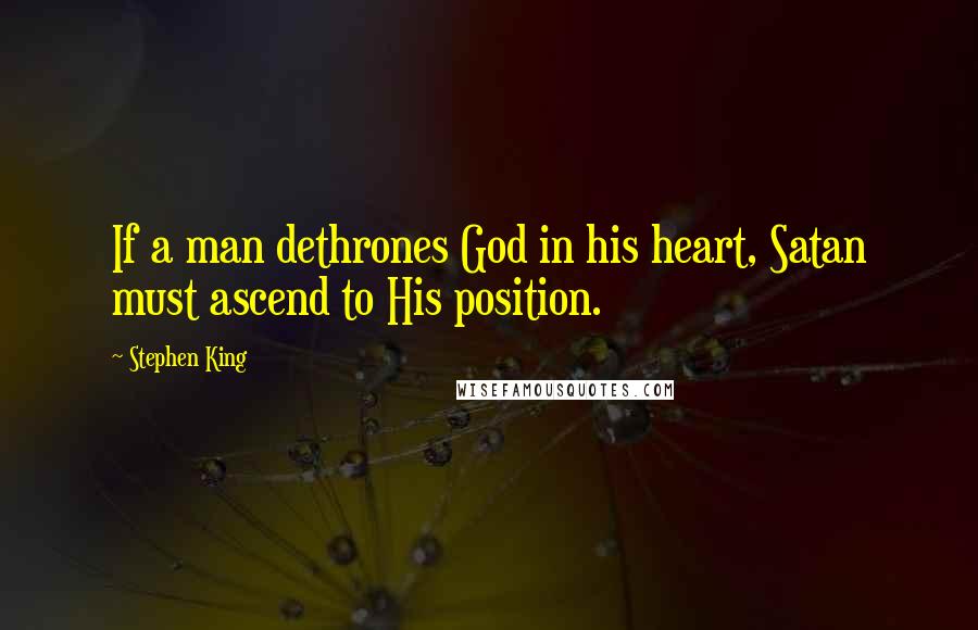 Stephen King Quotes: If a man dethrones God in his heart, Satan must ascend to His position.