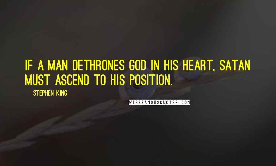 Stephen King Quotes: If a man dethrones God in his heart, Satan must ascend to His position.
