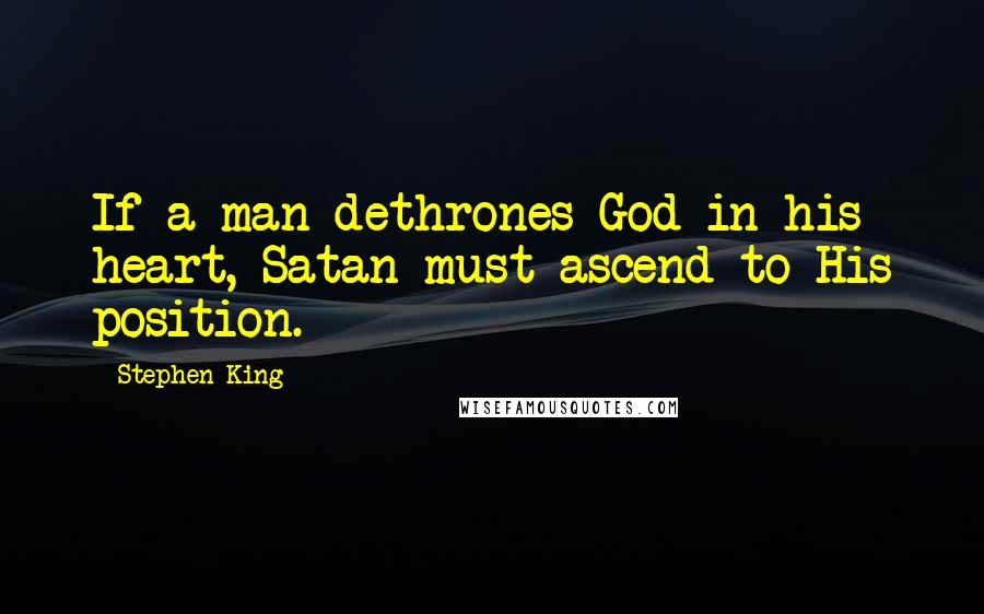 Stephen King Quotes: If a man dethrones God in his heart, Satan must ascend to His position.