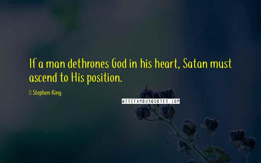 Stephen King Quotes: If a man dethrones God in his heart, Satan must ascend to His position.