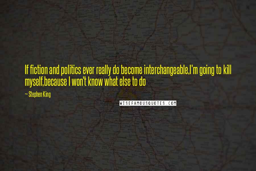 Stephen King Quotes: If fiction and politics ever really do become interchangeable,I'm going to kill myself,because I won't know what else to do