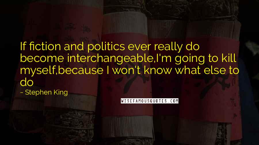 Stephen King Quotes: If fiction and politics ever really do become interchangeable,I'm going to kill myself,because I won't know what else to do