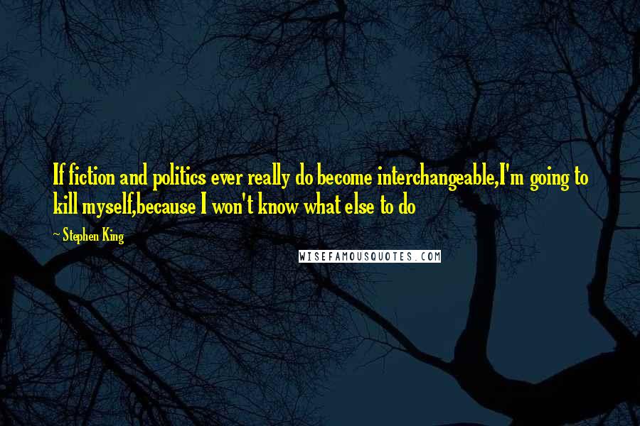 Stephen King Quotes: If fiction and politics ever really do become interchangeable,I'm going to kill myself,because I won't know what else to do