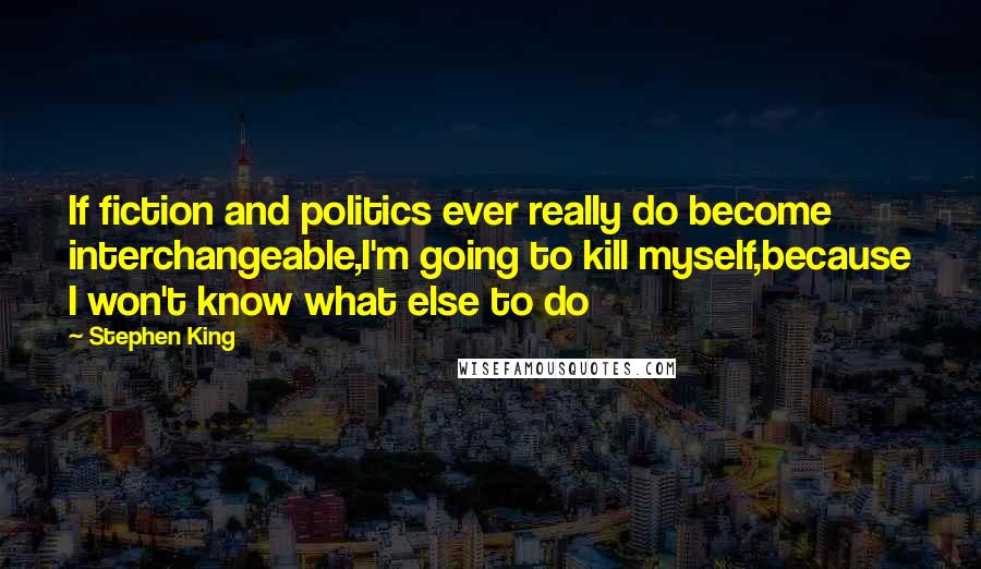 Stephen King Quotes: If fiction and politics ever really do become interchangeable,I'm going to kill myself,because I won't know what else to do