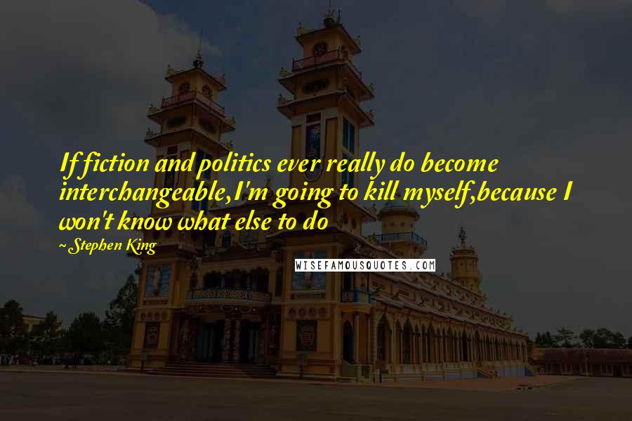 Stephen King Quotes: If fiction and politics ever really do become interchangeable,I'm going to kill myself,because I won't know what else to do