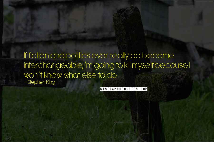 Stephen King Quotes: If fiction and politics ever really do become interchangeable,I'm going to kill myself,because I won't know what else to do