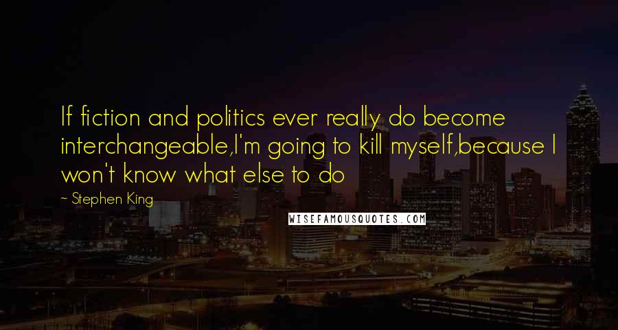 Stephen King Quotes: If fiction and politics ever really do become interchangeable,I'm going to kill myself,because I won't know what else to do
