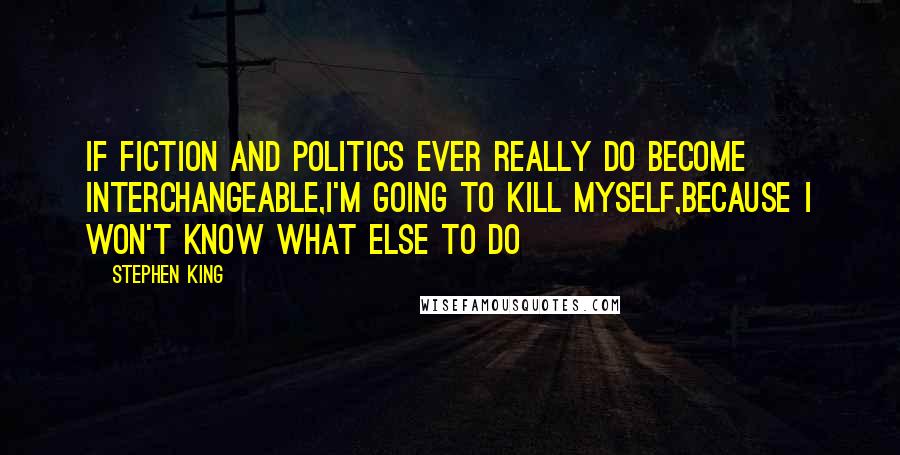 Stephen King Quotes: If fiction and politics ever really do become interchangeable,I'm going to kill myself,because I won't know what else to do