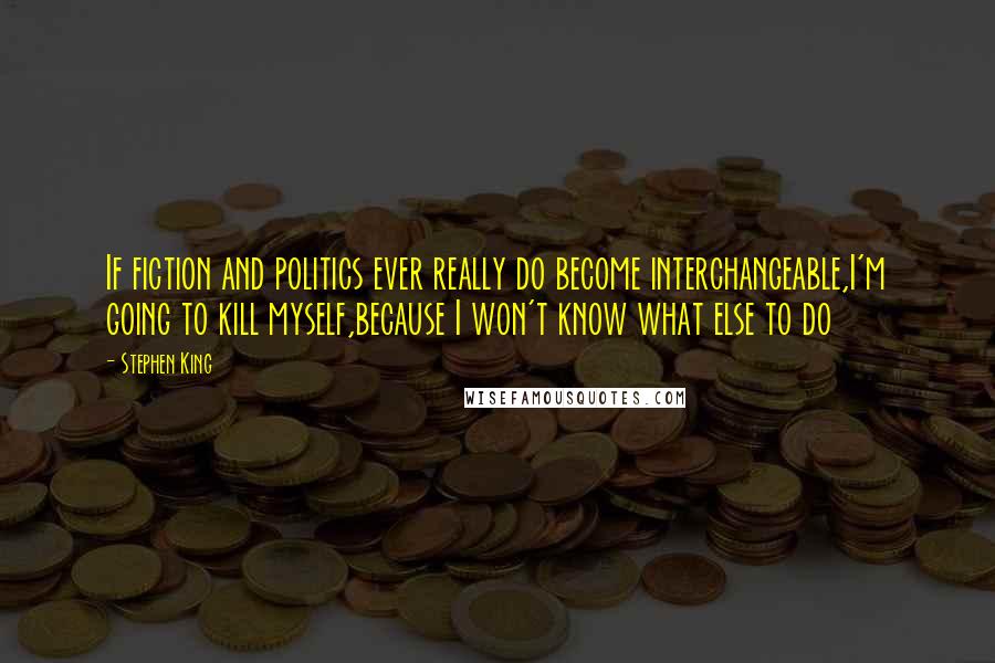 Stephen King Quotes: If fiction and politics ever really do become interchangeable,I'm going to kill myself,because I won't know what else to do