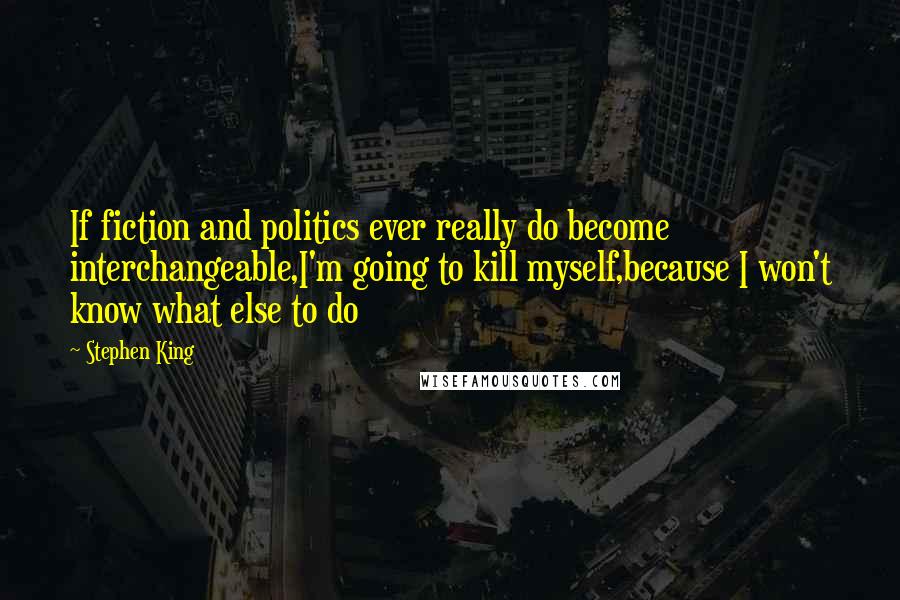 Stephen King Quotes: If fiction and politics ever really do become interchangeable,I'm going to kill myself,because I won't know what else to do