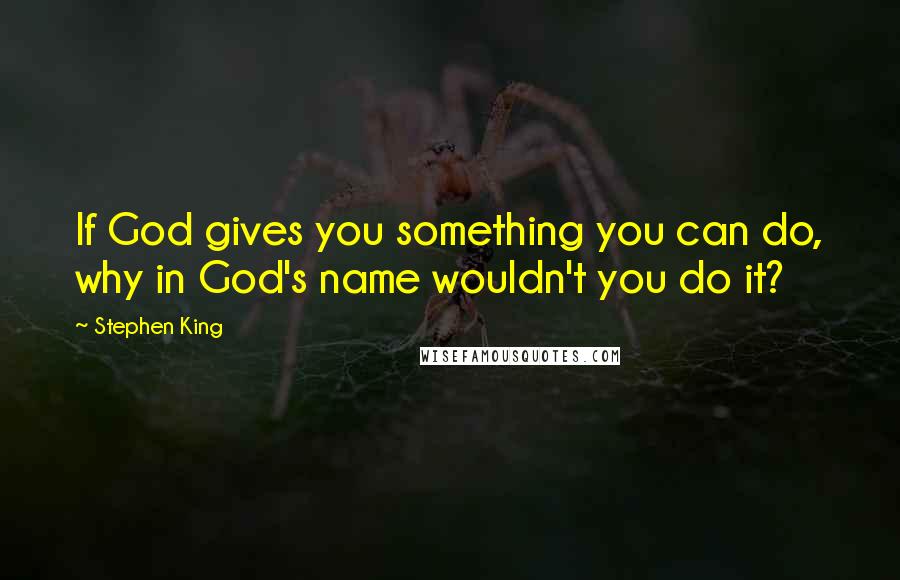 Stephen King Quotes: If God gives you something you can do, why in God's name wouldn't you do it?