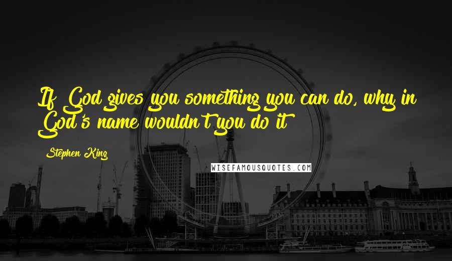 Stephen King Quotes: If God gives you something you can do, why in God's name wouldn't you do it?