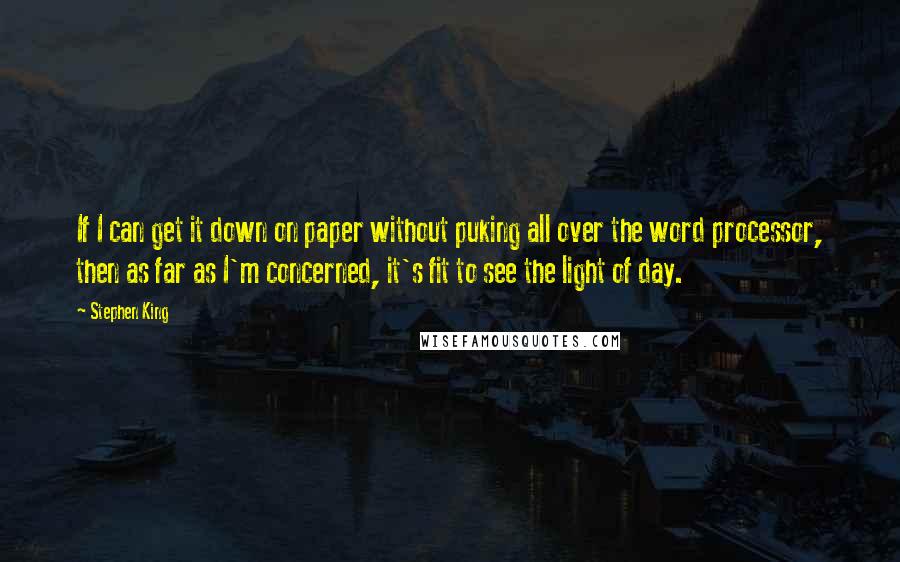 Stephen King Quotes: If I can get it down on paper without puking all over the word processor, then as far as I'm concerned, it's fit to see the light of day.