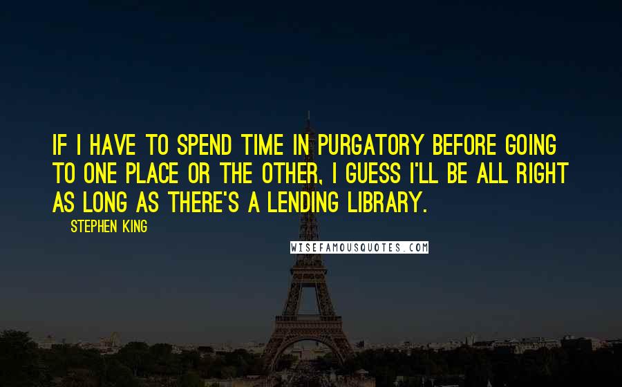 Stephen King Quotes: If I have to spend time in purgatory before going to one place or the other, I guess I'll be all right as long as there's a lending library.