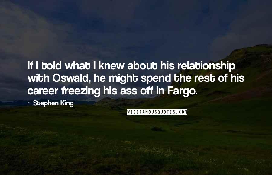 Stephen King Quotes: If I told what I knew about his relationship with Oswald, he might spend the rest of his career freezing his ass off in Fargo.