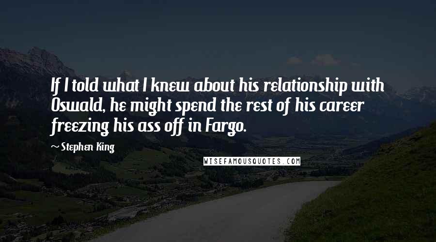 Stephen King Quotes: If I told what I knew about his relationship with Oswald, he might spend the rest of his career freezing his ass off in Fargo.