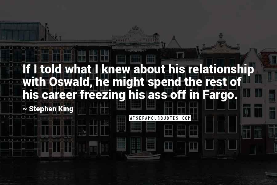 Stephen King Quotes: If I told what I knew about his relationship with Oswald, he might spend the rest of his career freezing his ass off in Fargo.