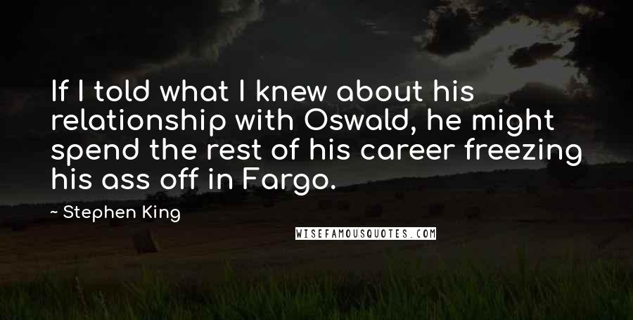 Stephen King Quotes: If I told what I knew about his relationship with Oswald, he might spend the rest of his career freezing his ass off in Fargo.
