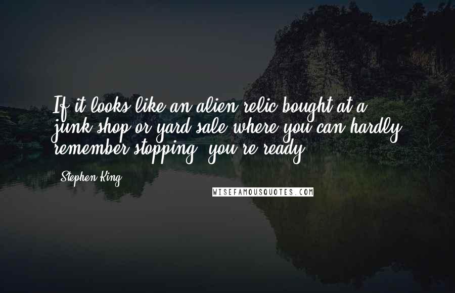 Stephen King Quotes: If it looks like an alien relic bought at a junk-shop or yard sale where you can hardly remember stopping, you're ready.