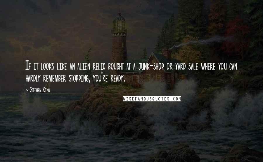 Stephen King Quotes: If it looks like an alien relic bought at a junk-shop or yard sale where you can hardly remember stopping, you're ready.