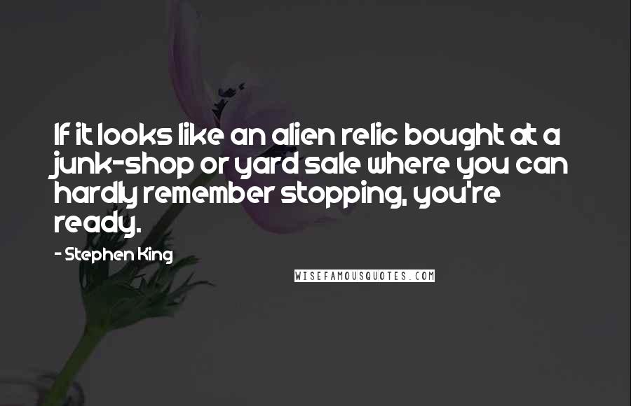 Stephen King Quotes: If it looks like an alien relic bought at a junk-shop or yard sale where you can hardly remember stopping, you're ready.