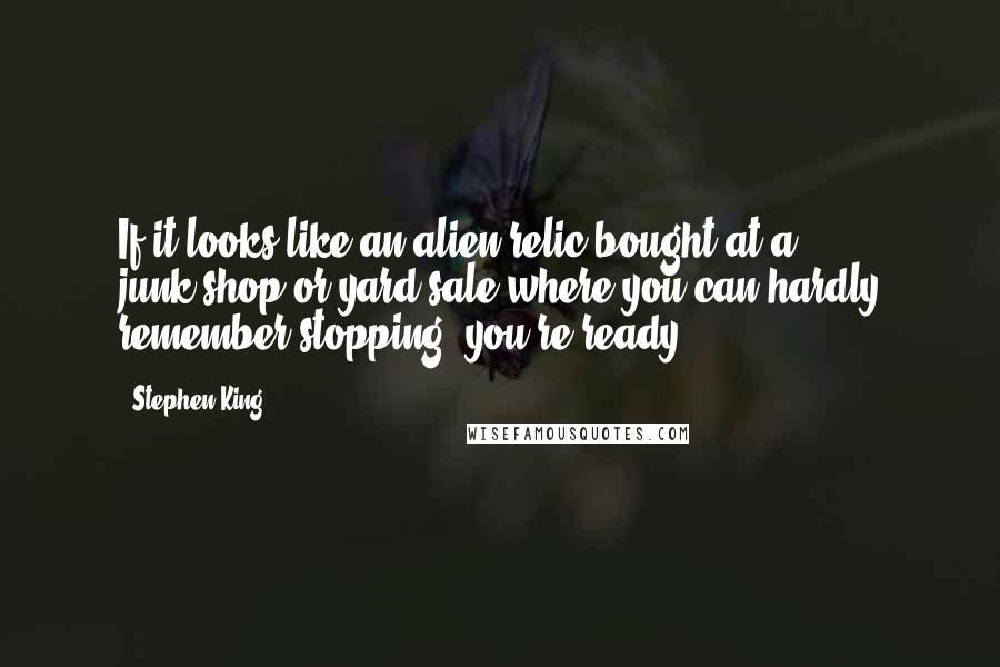 Stephen King Quotes: If it looks like an alien relic bought at a junk-shop or yard sale where you can hardly remember stopping, you're ready.