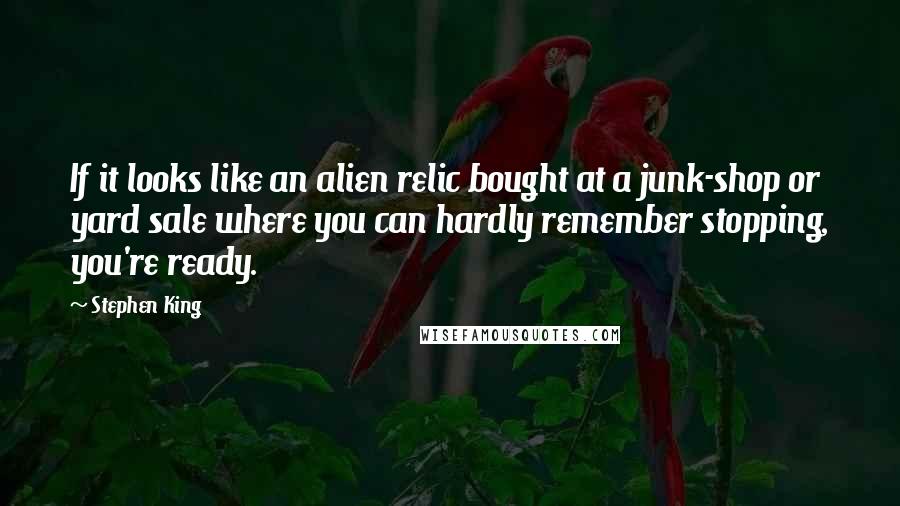 Stephen King Quotes: If it looks like an alien relic bought at a junk-shop or yard sale where you can hardly remember stopping, you're ready.