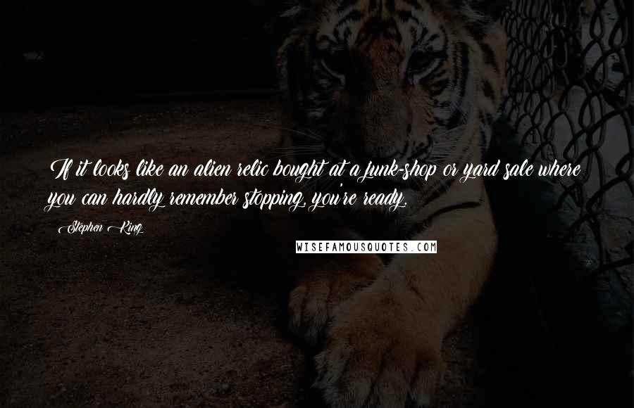 Stephen King Quotes: If it looks like an alien relic bought at a junk-shop or yard sale where you can hardly remember stopping, you're ready.