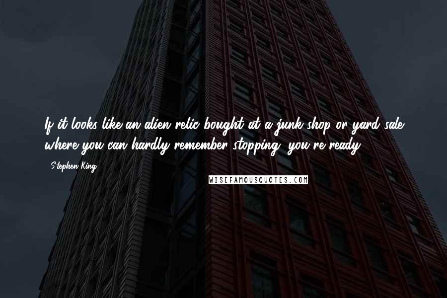 Stephen King Quotes: If it looks like an alien relic bought at a junk-shop or yard sale where you can hardly remember stopping, you're ready.