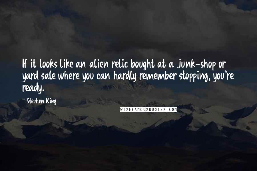 Stephen King Quotes: If it looks like an alien relic bought at a junk-shop or yard sale where you can hardly remember stopping, you're ready.