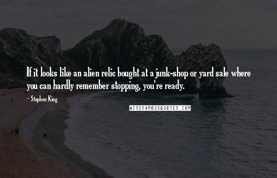 Stephen King Quotes: If it looks like an alien relic bought at a junk-shop or yard sale where you can hardly remember stopping, you're ready.