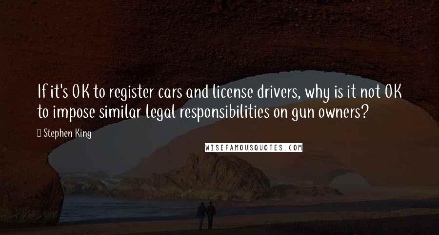 Stephen King Quotes: If it's OK to register cars and license drivers, why is it not OK to impose similar legal responsibilities on gun owners?