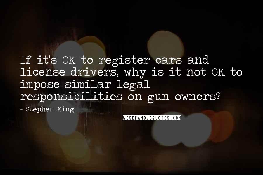 Stephen King Quotes: If it's OK to register cars and license drivers, why is it not OK to impose similar legal responsibilities on gun owners?