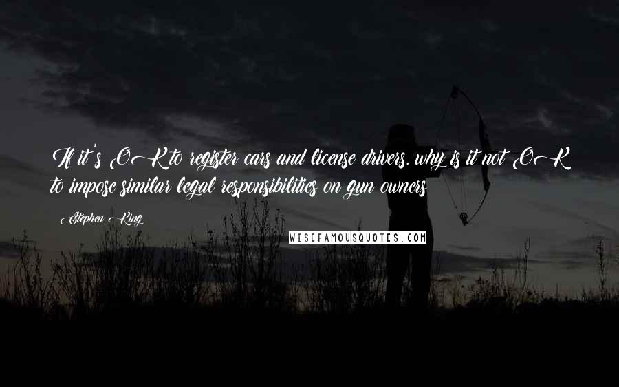 Stephen King Quotes: If it's OK to register cars and license drivers, why is it not OK to impose similar legal responsibilities on gun owners?